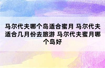 马尔代夫哪个岛适合蜜月 马尔代夫适合几月份去旅游 马尔代夫蜜月哪个岛好